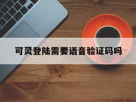 可灵登陆需要语音验证码吗