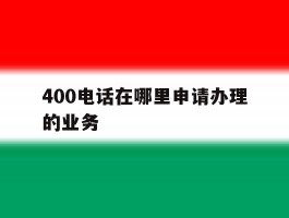 400电话在哪里申请办理的业务
