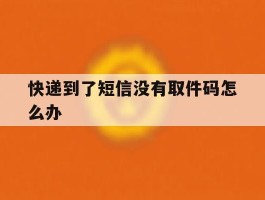 快递到了短信没有取件码怎么办
