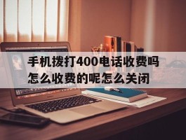 包含手机拨打400电话收费吗怎么收费的呢怎么关闭的词条