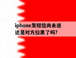 iphone发短信尚未送达是对方拉黑了吗?的简单介绍