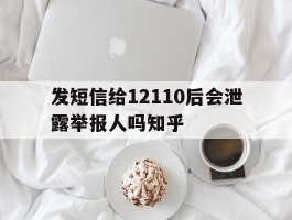 关于发短信给12110后会泄露举报人吗知乎的信息