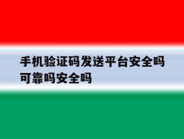 手机验证码发送平台安全吗可靠吗安全吗的简单介绍