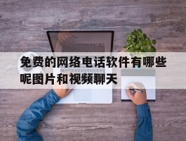 免费的网络电话软件有哪些呢图片和视频聊天