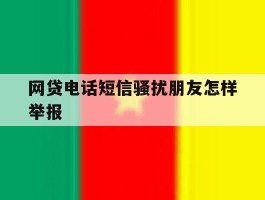 网贷电话短信骚扰朋友怎样举报