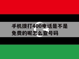 手机拨打400电话是不是免费的呢怎么查号码