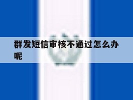 群发短信审核不通过怎么办呢