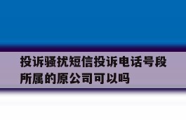 包含投诉骚扰短信投诉电话号段所属的原公司可以吗的词条