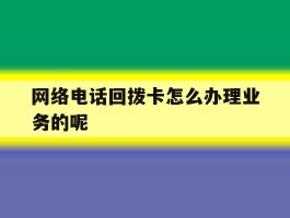 网络电话回拨卡怎么办理业务的呢