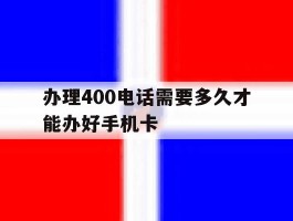 办理400电话需要多久才能办好手机卡