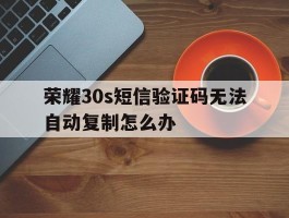 荣耀30s短信验证码无法自动复制怎么办
