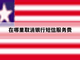 在哪里取消银行短信服务费