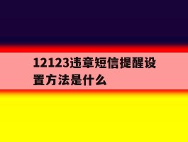 12123违章短信提醒设置方法是什么