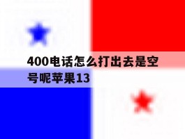 关于400电话怎么打出去是空号呢苹果13的信息