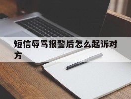 短信辱骂报警后怎么起诉对方