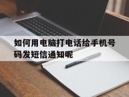 关于如何用电脑打电话给手机号码发短信通知呢的信息