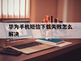 华为手机短信下载失败怎么解决