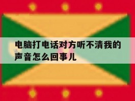 关于电脑打电话对方听不清我的声音怎么回事儿的信息