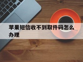 苹果短信收不到取件码怎么办理