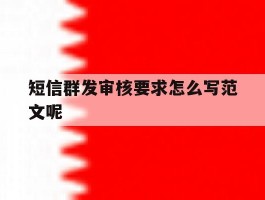 短信群发审核要求怎么写范文呢