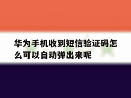华为手机收到短信验证码怎么可以自动弹出来呢的简单介绍