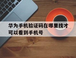 华为手机验证码在哪里找才可以看到手机号
