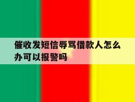 关于催收发短信辱骂借款人怎么办可以报警吗的信息