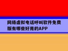 网络虚拟电话呼叫软件免费版有哪些好用的APP的简单介绍