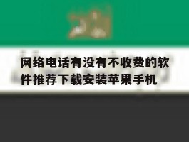 关于网络电话有没有不收费的软件推荐下载安装苹果手机的信息