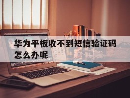 华为平板收不到短信验证码怎么办呢