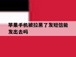 苹果手机被拉黑了发短信能发出去吗