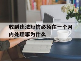 关于收到违法短信必须在一个月内处理嘛为什么的信息