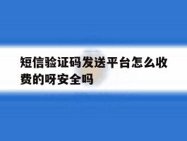 短信验证码发送平台怎么收费的呀安全吗的简单介绍