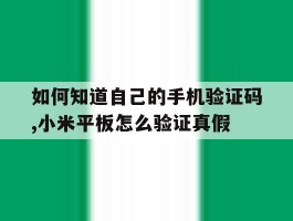 如何知道自己的手机验证码,小米平板怎么验证真假的简单介绍