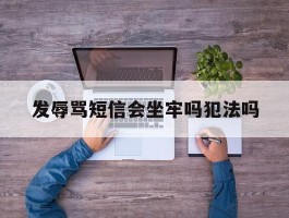 发辱骂短信会坐牢吗犯法吗
