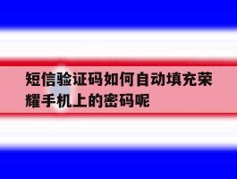 短信验证码如何自动填充荣耀手机上的密码呢的简单介绍