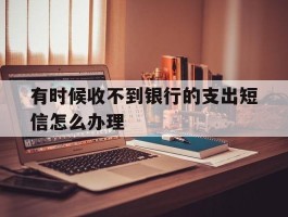 有时候收不到银行的支出短信怎么办理