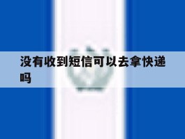 没有收到短信可以去拿快递吗