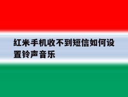 红米手机收不到短信如何设置铃声音乐的简单介绍