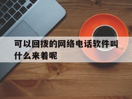 可以回拨的网络电话软件叫什么来着呢的简单介绍