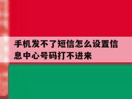 关于手机发不了短信怎么设置信息中心号码打不进来的信息