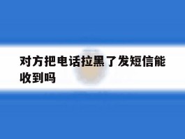 对方把电话拉黑了发短信能收到吗