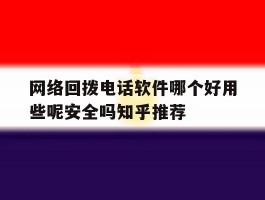 网络回拨电话软件哪个好用些呢安全吗知乎推荐的简单介绍