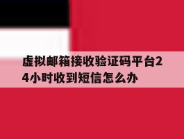 虚拟邮箱接收验证码平台24小时收到短信怎么办