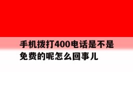 手机拨打400电话是不是免费的呢怎么回事儿的简单介绍