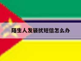 陌生人发骚扰短信怎么办