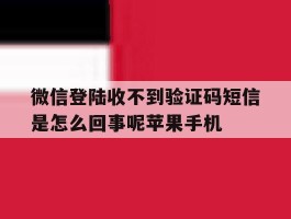 关于微信登陆收不到验证码短信是怎么回事呢苹果手机的信息