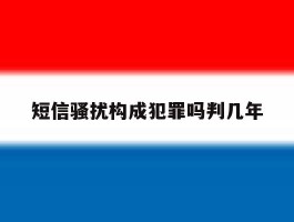短信骚扰构成犯罪吗判几年的简单介绍