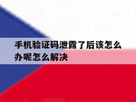 关于手机验证码泄露了后该怎么办呢怎么解决的信息