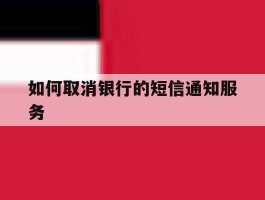 如何取消银行的短信通知服务的简单介绍